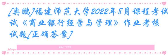 [奥鹏]福建师范大学2022年8月课程考试《商业银行经营与管理》作业考核试题[正确答案]