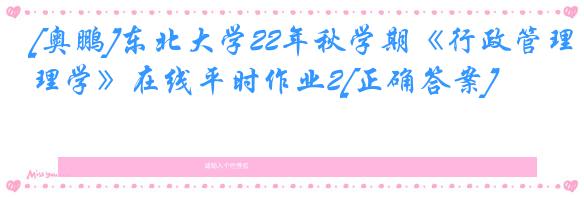 [奥鹏]东北大学22年秋学期《行政管理学》在线平时作业2[正确答案]