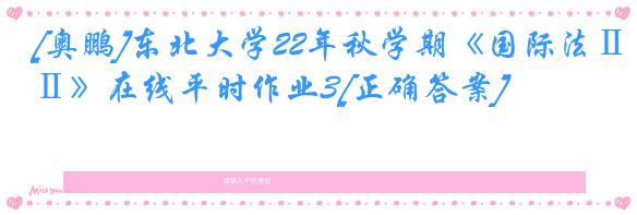 [奥鹏]东北大学22年秋学期《国际法Ⅱ》在线平时作业3[正确答案]