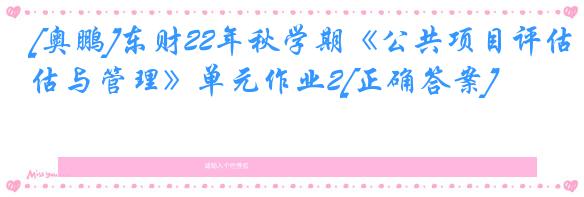 [奥鹏]东财22年秋学期《公共项目评估与管理》单元作业2[正确答案]