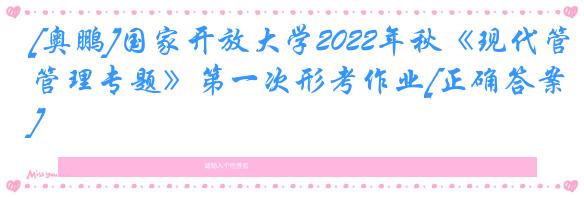 [奥鹏]国家开放大学2022年秋《现代管理专题》第一次形考作业[正确答案]