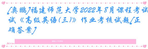 [奥鹏]福建师范大学2022年8月课程考试《高级英语(三)》作业考核试题[正确答案]