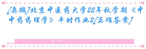 [奥鹏]北京中医药大学22年秋学期《中药药理学》平时作业2[正确答案]