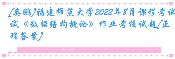 [奥鹏]福建师范大学2022年8月课程考试《数据结构概论》作业考核试题[正确答案]