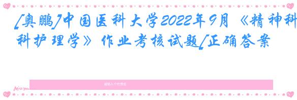 [奥鹏]中国医科大学2022年9月《精神科护理学》作业考核试题[正确答案]