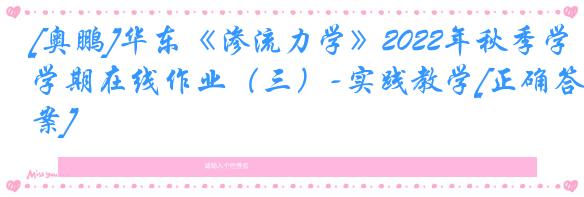 [奥鹏]华东《渗流力学》2022年秋季学期在线作业（三）-实践教学[正确答案]