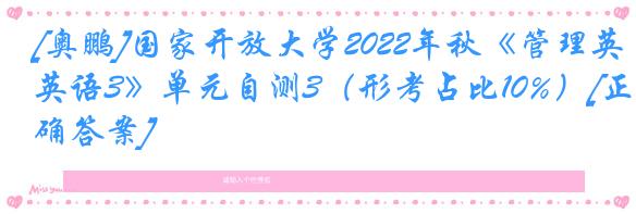 [奥鹏]国家开放大学2022年秋《管理英语3》单元自测3（形考占比10%）[正确答案]