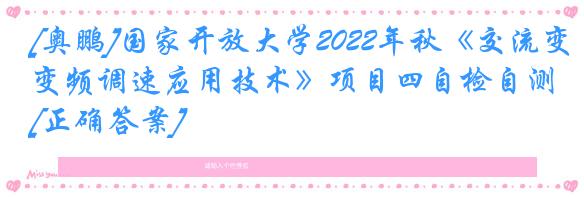 [奥鹏]国家开放大学2022年秋《交流变频调速应用技术》项目四自检自测[正确答案]