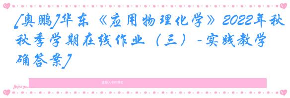 [奥鹏]华东《应用物理化学》2022年秋季学期在线作业（三）-实践教学[正确答案]