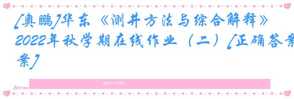 [奥鹏]华东《测井方法与综合解释》2022年秋学期在线作业（二）[正确答案]