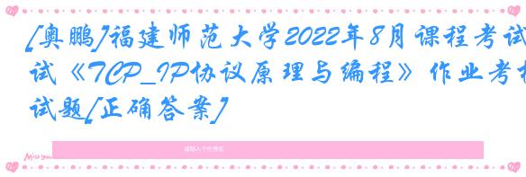 [奥鹏]福建师范大学2022年8月课程考试《TCP_IP协议原理与编程》作业考核试题[正确答案]