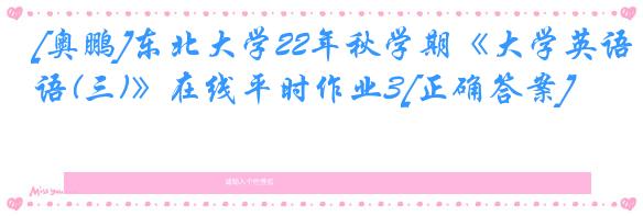 [奥鹏]东北大学22年秋学期《大学英语(三)》在线平时作业3[正确答案]