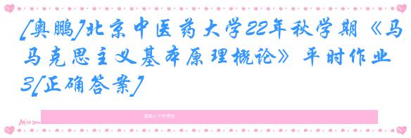 [奥鹏]北京中医药大学22年秋学期《马克思主义基本原理概论》平时作业3[正确答案]