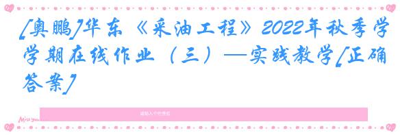 [奥鹏]华东《采油工程》2022年秋季学期在线作业（三）—实践教学[正确答案]