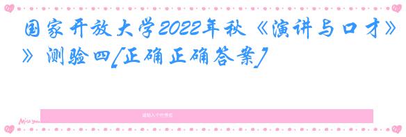 国家开放大学2022年秋《演讲与口才》测验四[正确正确答案]