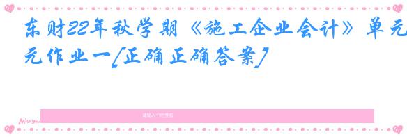 东财22年秋学期《施工企业会计》单元作业一[正确正确答案]