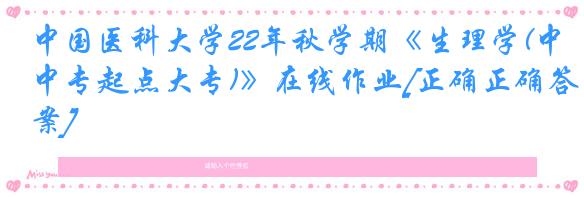 中国医科大学22年秋学期《生理学(中专起点大专)》在线作业[正确正确答案]