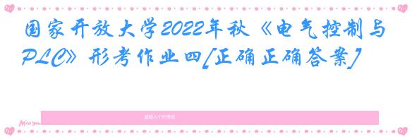 国家开放大学2022年秋《电气控制与PLC》形考作业四[正确正确答案]