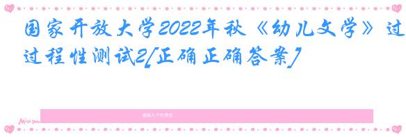 国家开放大学2022年秋《幼儿文学》过程性测试2[正确正确答案]