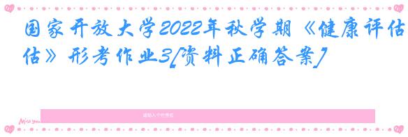 国家开放大学2022年秋学期《健康评估》形考作业3[资料正确答案]