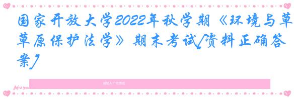 国家开放大学2022年秋学期《环境与草原保护法学》期末考试[资料正确答案]