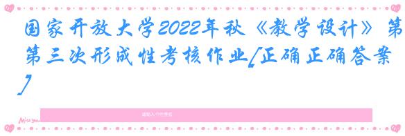 国家开放大学2022年秋《教学设计》第三次形成性考核作业[正确正确答案]