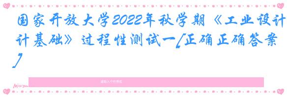 国家开放大学2022年秋学期《工业设计基础》过程性测试一[正确正确答案]