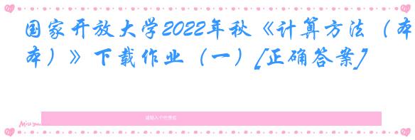 国家开放大学2022年秋《计算方法（本）》下载作业（一）[正确答案]