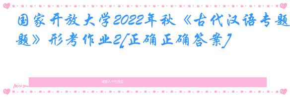 国家开放大学2022年秋《古代汉语专题》形考作业2[正确正确答案]