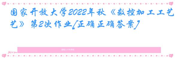 国家开放大学2022年秋《数控加工工艺》第2次作业[正确正确答案]