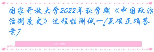 国家开放大学2022年秋学期《中国政治制度史》过程性测试一[正确正确答案]