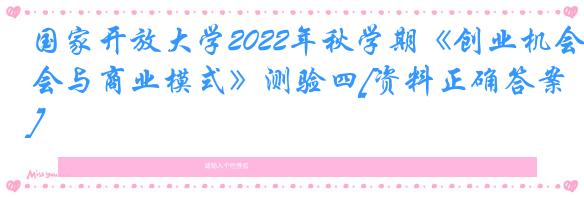 国家开放大学2022年秋学期《创业机会与商业模式》测验四[资料正确答案]