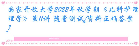 国家开放大学2022年秋学期《儿科护理学》第11讲 随堂测试[资料正确答案]