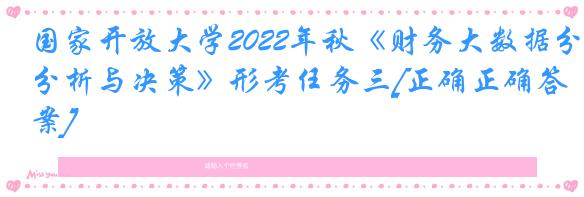 国家开放大学2022年秋《财务大数据分析与决策》形考任务三[正确正确答案]