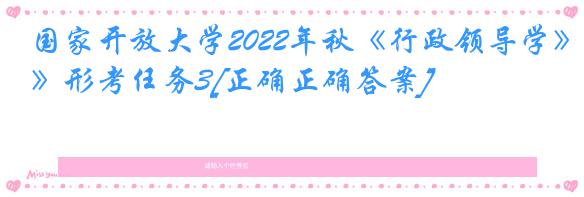 国家开放大学2022年秋《行政领导学》形考任务3[正确正确答案]