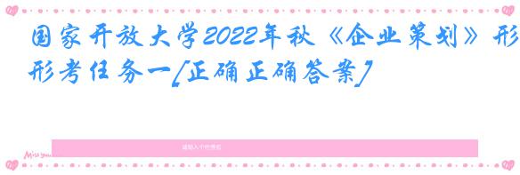 国家开放大学2022年秋《企业策划》形考任务一[正确正确答案]