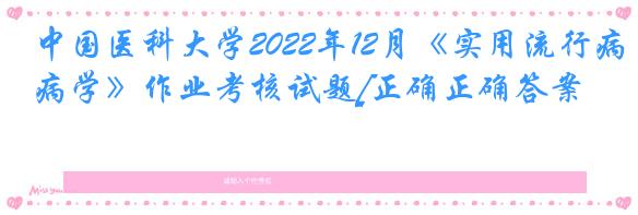 中国医科大学2022年12月《实用流行病学》作业考核试题[正确正确答案]