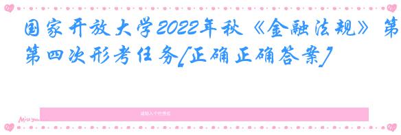 国家开放大学2022年秋《金融法规》第四次形考任务[正确正确答案]