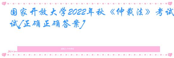 国家开放大学2022年秋《仲裁法》考试[正确正确答案]