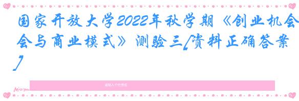 国家开放大学2022年秋学期《创业机会与商业模式》测验三[资料正确答案]