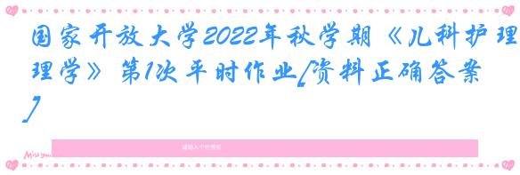 国家开放大学2022年秋学期《儿科护理学》第1次平时作业[资料正确答案]