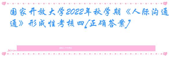 国家开放大学2022年秋学期《人际沟通》形成性考核四[正确答案]