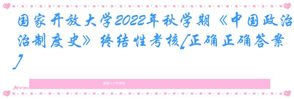 国家开放大学2022年秋学期《中国政治制度史》终结性考核[正确正确答案]