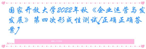 国家开放大学2022年秋《企业运营与发展》第四次形成性测试[正确正确答案]