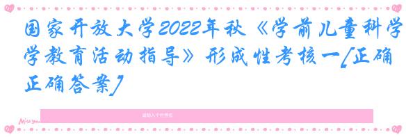 国家开放大学2022年秋《学前儿童科学教育活动指导》形成性考核一[正确正确答案]