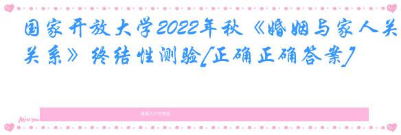 国家开放大学2022年秋《婚姻与家人关系》终结性测验[正确正确答案]