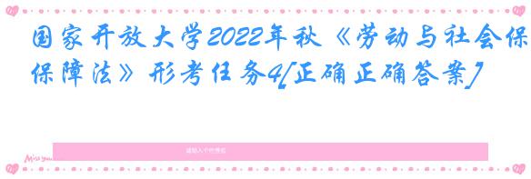 国家开放大学2022年秋《劳动与社会保障法》形考任务4[正确正确答案]