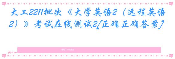 大工2211批次《大学英语2（远程英语2）》考试在线测试2[正确正确答案]