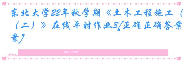 东北大学22年秋学期《土木工程施工（二）》在线平时作业3[正确正确答案]