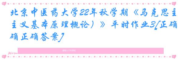 北京中医药大学22年秋学期《马克思主义基本原理概论）》平时作业3[正确正确答案]